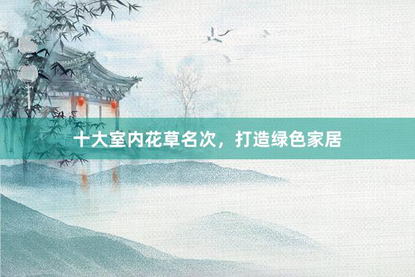 十大室内花草名次，打造绿色家居