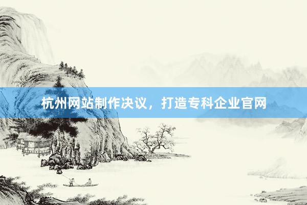 杭州网站制作决议，打造专科企业官网