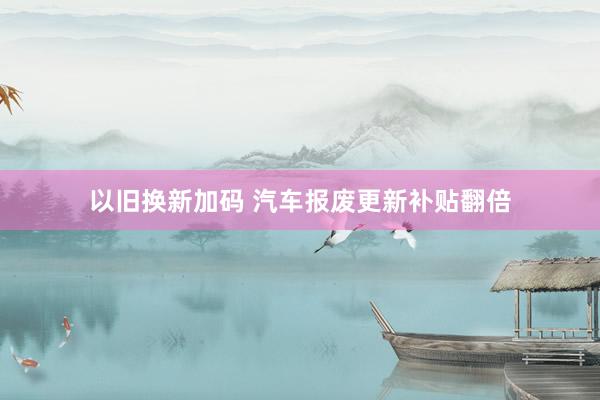 以旧换新加码 汽车报废更新补贴翻倍